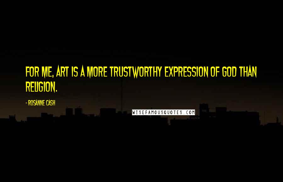 Rosanne Cash Quotes: For me, art is a more trustworthy expression of God than religion.