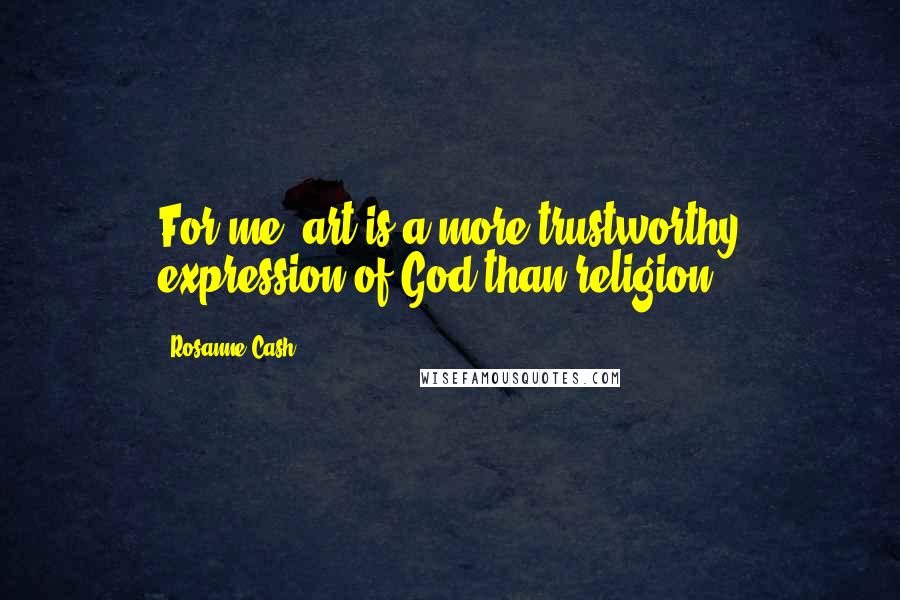 Rosanne Cash Quotes: For me, art is a more trustworthy expression of God than religion.