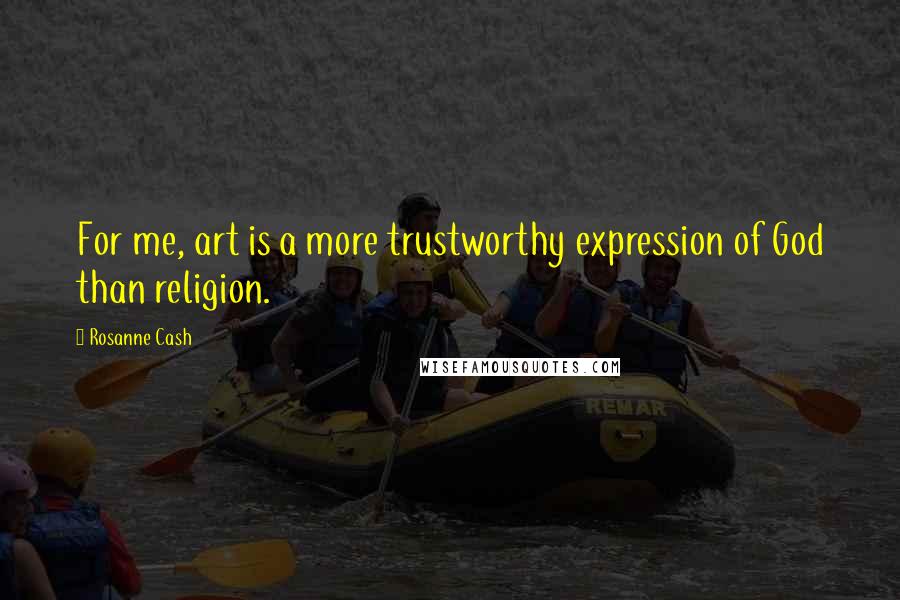 Rosanne Cash Quotes: For me, art is a more trustworthy expression of God than religion.
