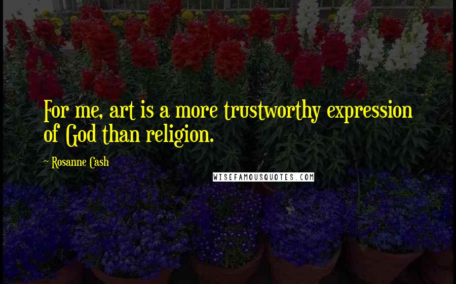 Rosanne Cash Quotes: For me, art is a more trustworthy expression of God than religion.