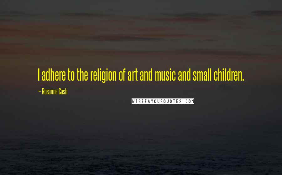 Rosanne Cash Quotes: I adhere to the religion of art and music and small children.