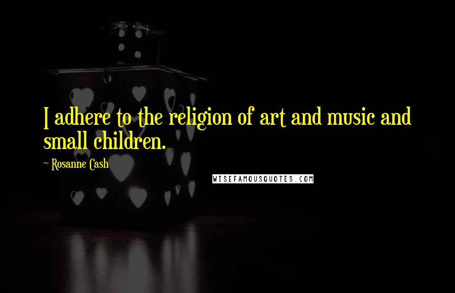 Rosanne Cash Quotes: I adhere to the religion of art and music and small children.