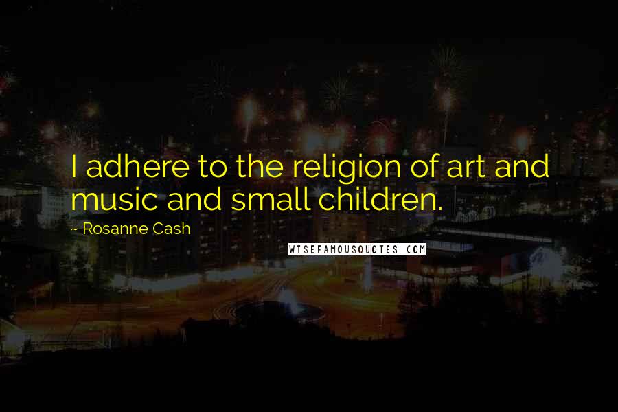 Rosanne Cash Quotes: I adhere to the religion of art and music and small children.