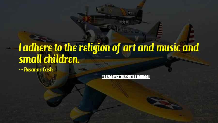 Rosanne Cash Quotes: I adhere to the religion of art and music and small children.