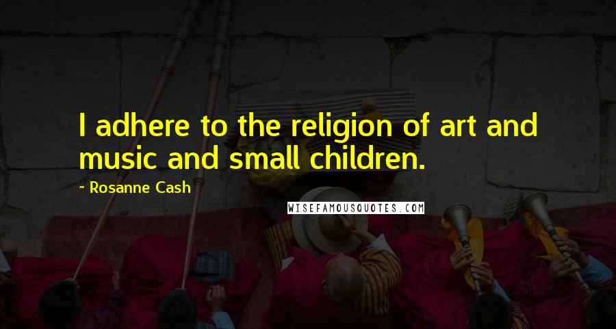 Rosanne Cash Quotes: I adhere to the religion of art and music and small children.