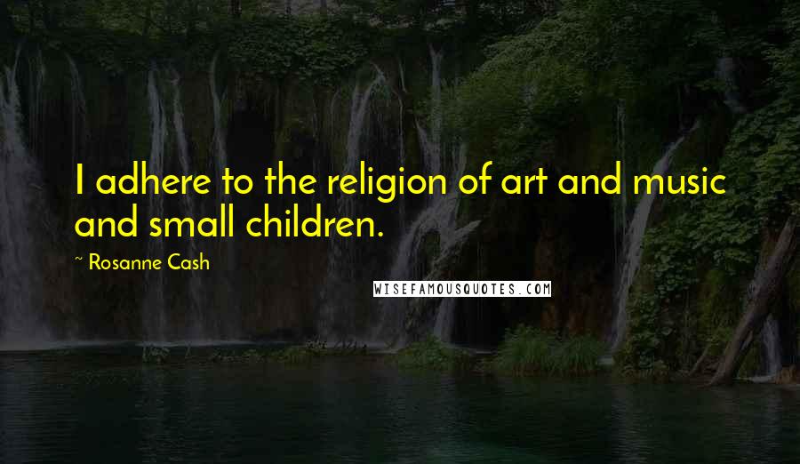 Rosanne Cash Quotes: I adhere to the religion of art and music and small children.