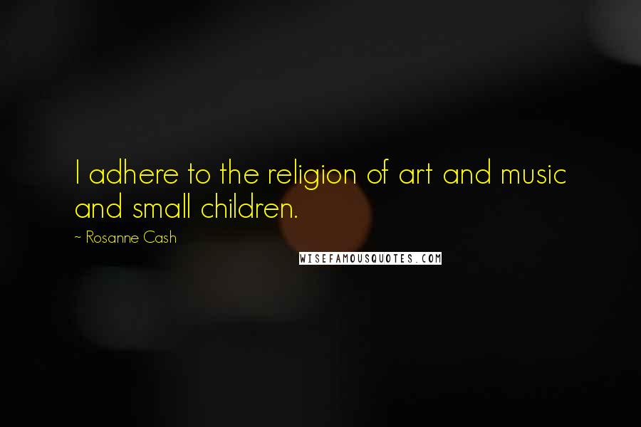 Rosanne Cash Quotes: I adhere to the religion of art and music and small children.