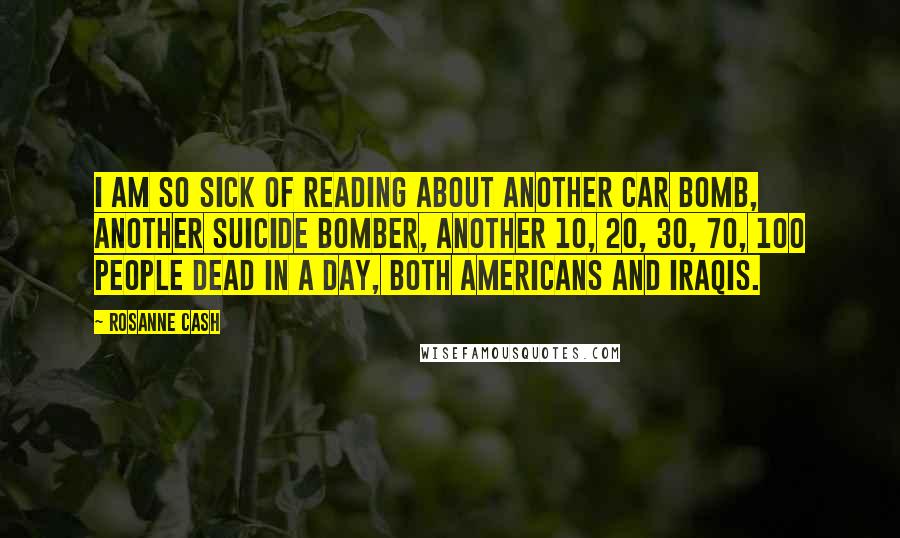 Rosanne Cash Quotes: I am so sick of reading about another car bomb, another suicide bomber, another 10, 20, 30, 70, 100 people dead in a day, both Americans and Iraqis.