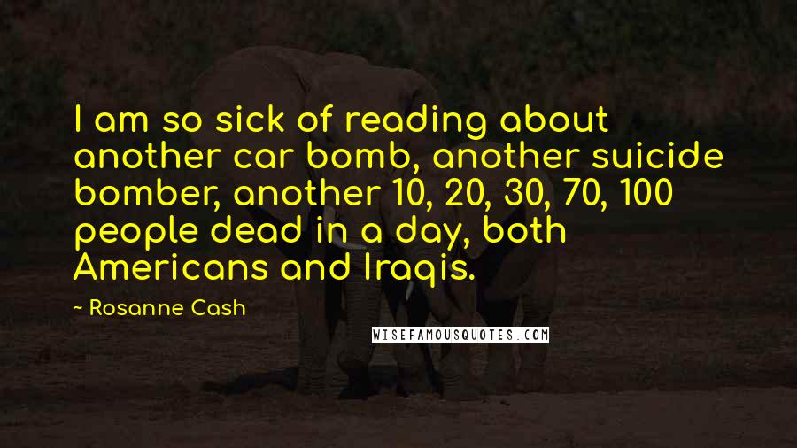 Rosanne Cash Quotes: I am so sick of reading about another car bomb, another suicide bomber, another 10, 20, 30, 70, 100 people dead in a day, both Americans and Iraqis.