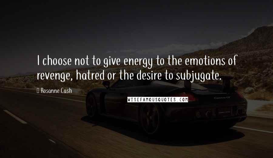 Rosanne Cash Quotes: I choose not to give energy to the emotions of revenge, hatred or the desire to subjugate.