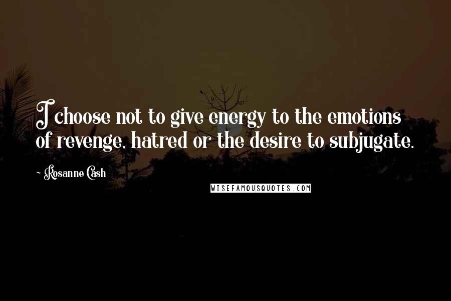 Rosanne Cash Quotes: I choose not to give energy to the emotions of revenge, hatred or the desire to subjugate.