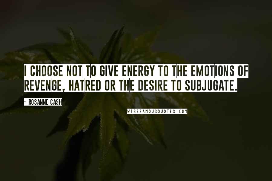 Rosanne Cash Quotes: I choose not to give energy to the emotions of revenge, hatred or the desire to subjugate.