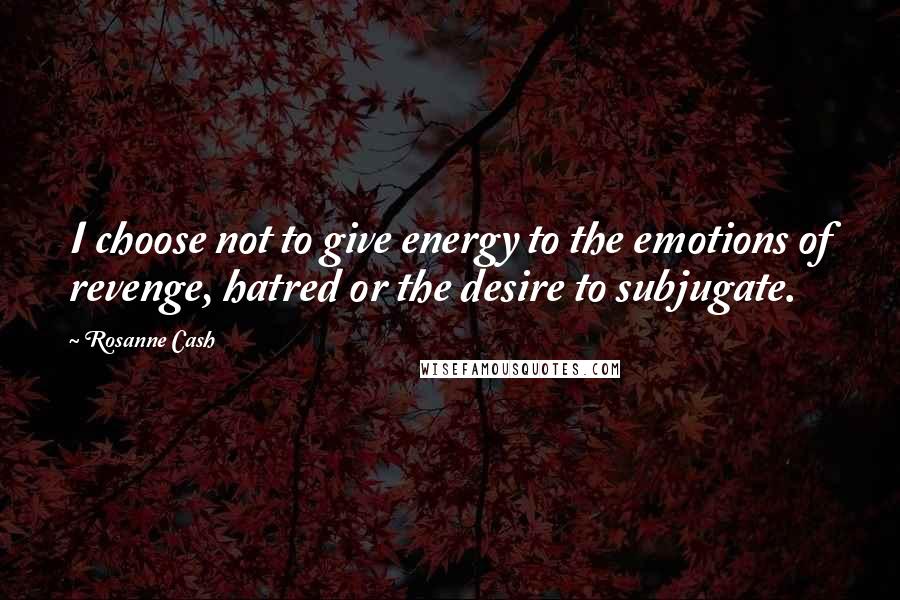 Rosanne Cash Quotes: I choose not to give energy to the emotions of revenge, hatred or the desire to subjugate.