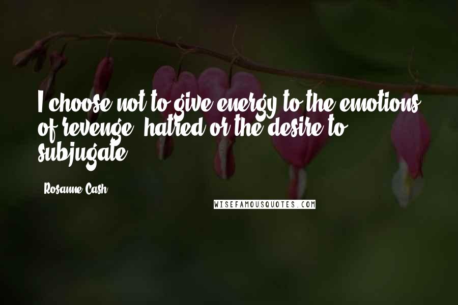 Rosanne Cash Quotes: I choose not to give energy to the emotions of revenge, hatred or the desire to subjugate.