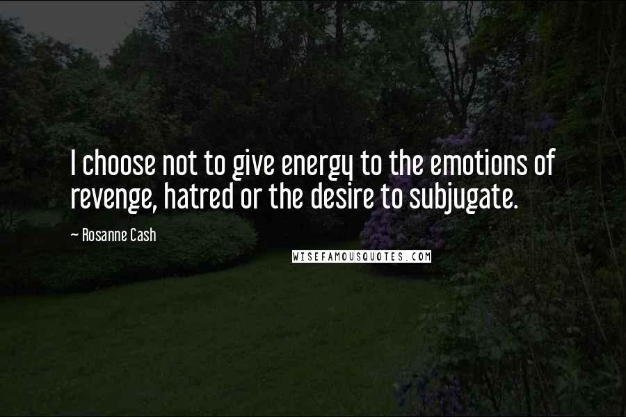 Rosanne Cash Quotes: I choose not to give energy to the emotions of revenge, hatred or the desire to subjugate.