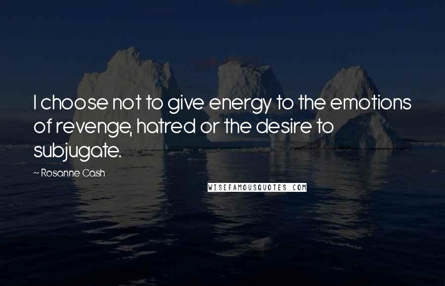 Rosanne Cash Quotes: I choose not to give energy to the emotions of revenge, hatred or the desire to subjugate.