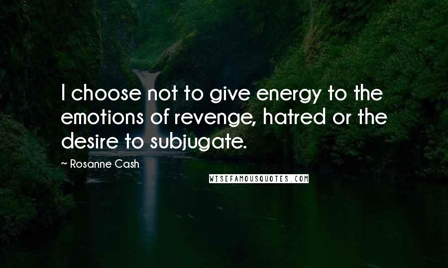 Rosanne Cash Quotes: I choose not to give energy to the emotions of revenge, hatred or the desire to subjugate.