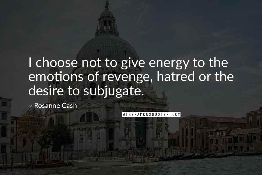 Rosanne Cash Quotes: I choose not to give energy to the emotions of revenge, hatred or the desire to subjugate.