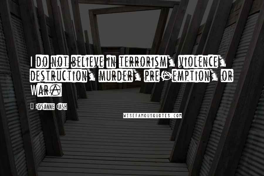 Rosanne Cash Quotes: I do not believe in terrorism, violence, destruction, murder, pre-emption, or War.