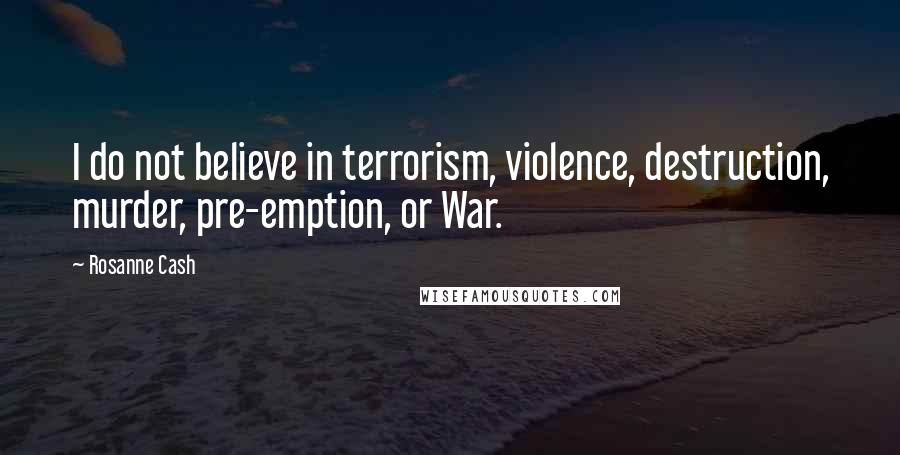 Rosanne Cash Quotes: I do not believe in terrorism, violence, destruction, murder, pre-emption, or War.
