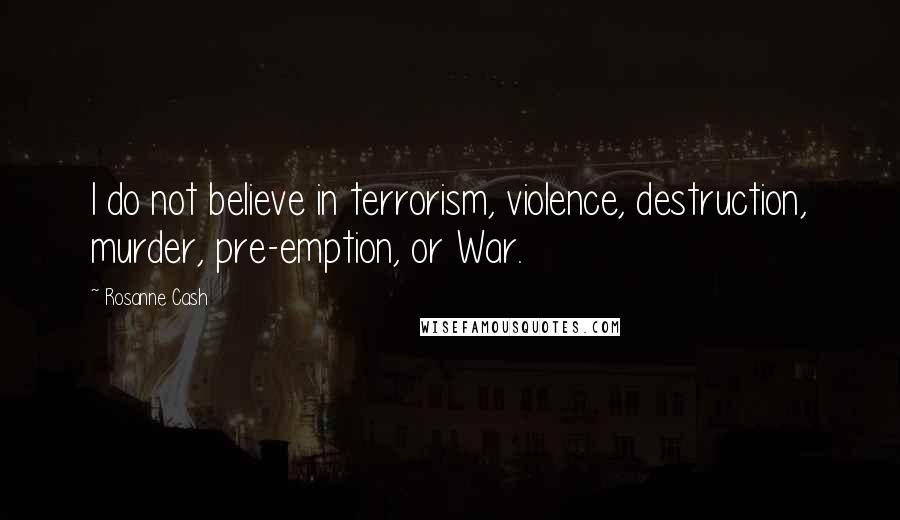 Rosanne Cash Quotes: I do not believe in terrorism, violence, destruction, murder, pre-emption, or War.
