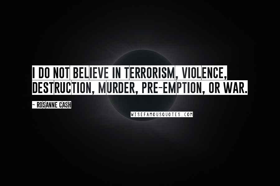 Rosanne Cash Quotes: I do not believe in terrorism, violence, destruction, murder, pre-emption, or War.