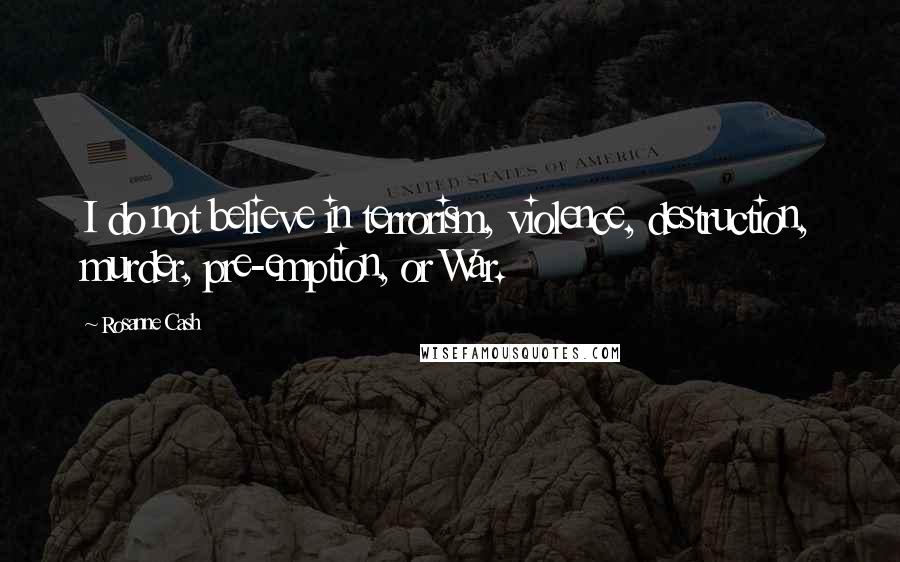 Rosanne Cash Quotes: I do not believe in terrorism, violence, destruction, murder, pre-emption, or War.