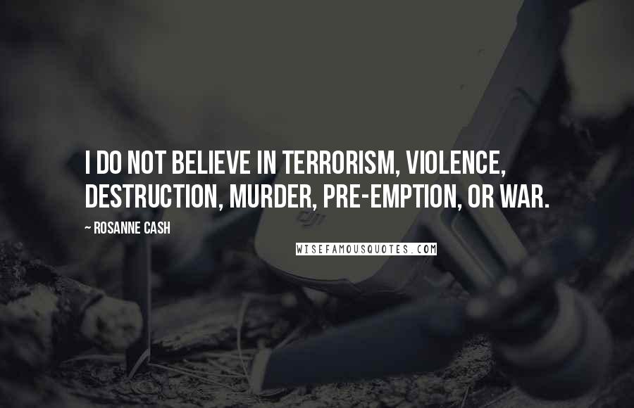 Rosanne Cash Quotes: I do not believe in terrorism, violence, destruction, murder, pre-emption, or War.