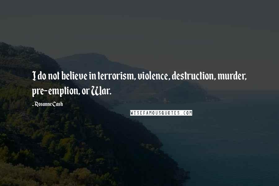 Rosanne Cash Quotes: I do not believe in terrorism, violence, destruction, murder, pre-emption, or War.