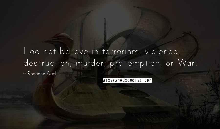 Rosanne Cash Quotes: I do not believe in terrorism, violence, destruction, murder, pre-emption, or War.