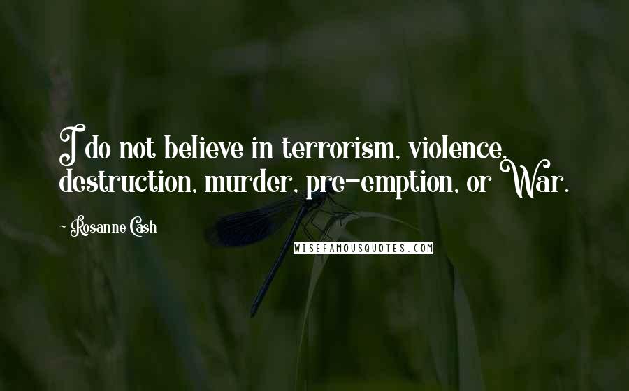 Rosanne Cash Quotes: I do not believe in terrorism, violence, destruction, murder, pre-emption, or War.