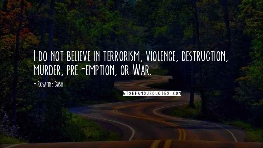 Rosanne Cash Quotes: I do not believe in terrorism, violence, destruction, murder, pre-emption, or War.