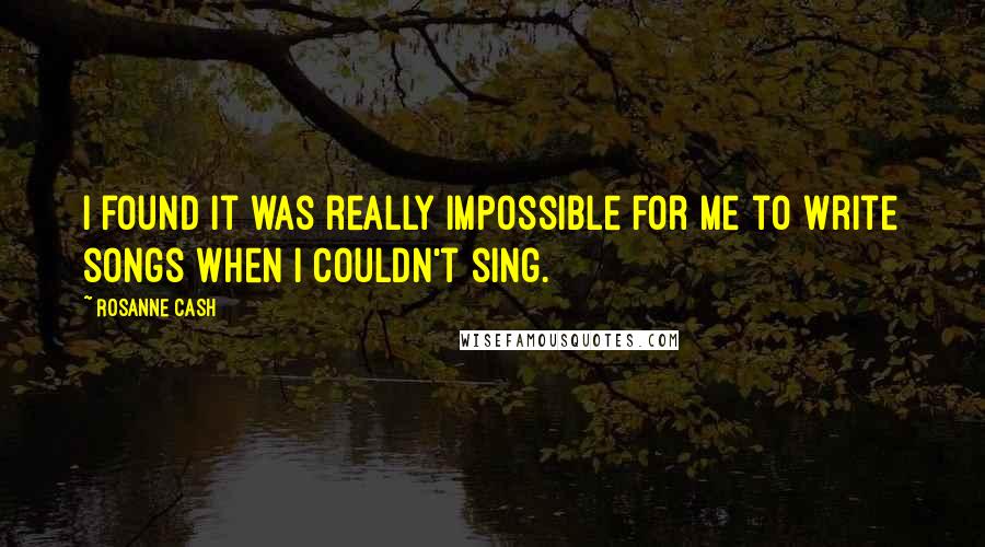Rosanne Cash Quotes: I found it was really impossible for me to write songs when I couldn't sing.