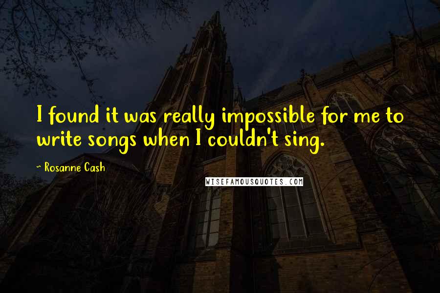 Rosanne Cash Quotes: I found it was really impossible for me to write songs when I couldn't sing.