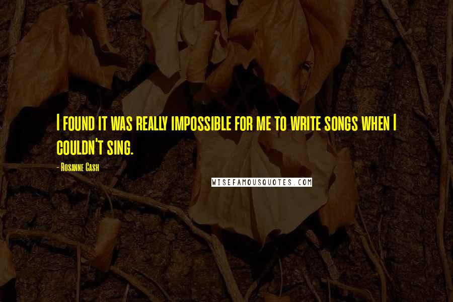 Rosanne Cash Quotes: I found it was really impossible for me to write songs when I couldn't sing.