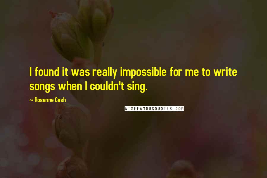 Rosanne Cash Quotes: I found it was really impossible for me to write songs when I couldn't sing.