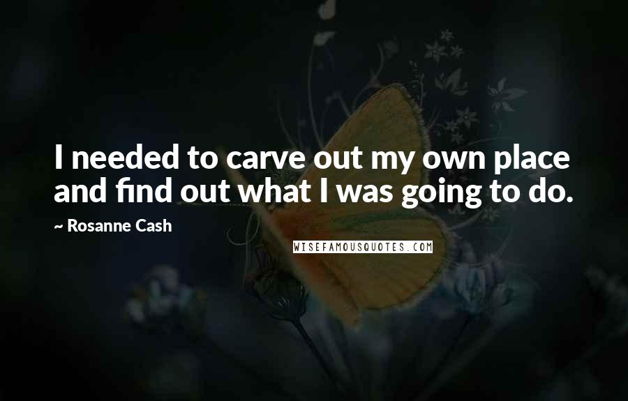 Rosanne Cash Quotes: I needed to carve out my own place and find out what I was going to do.