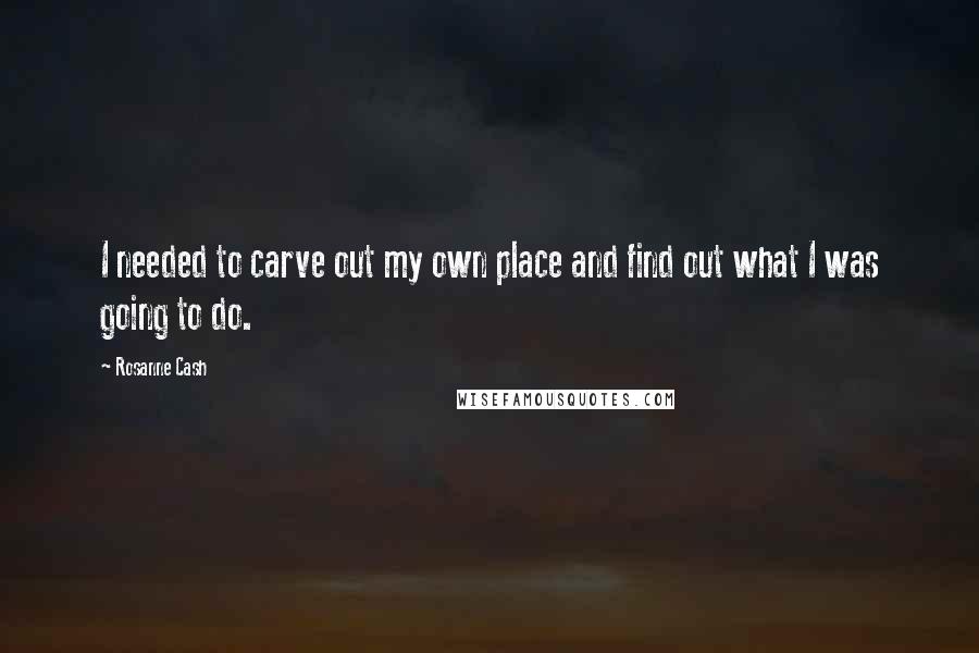 Rosanne Cash Quotes: I needed to carve out my own place and find out what I was going to do.