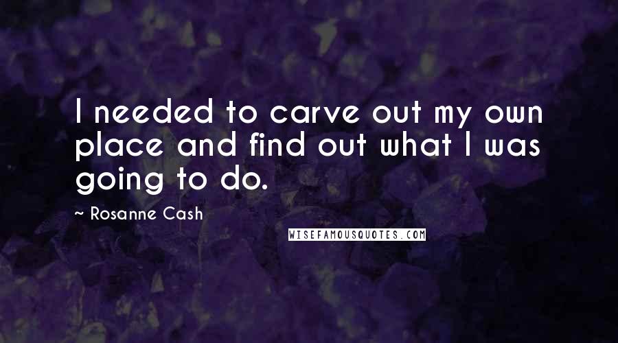 Rosanne Cash Quotes: I needed to carve out my own place and find out what I was going to do.
