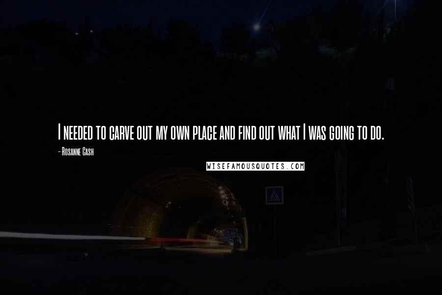 Rosanne Cash Quotes: I needed to carve out my own place and find out what I was going to do.