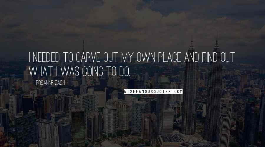 Rosanne Cash Quotes: I needed to carve out my own place and find out what I was going to do.