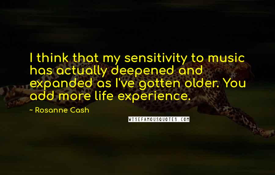 Rosanne Cash Quotes: I think that my sensitivity to music has actually deepened and expanded as I've gotten older. You add more life experience.