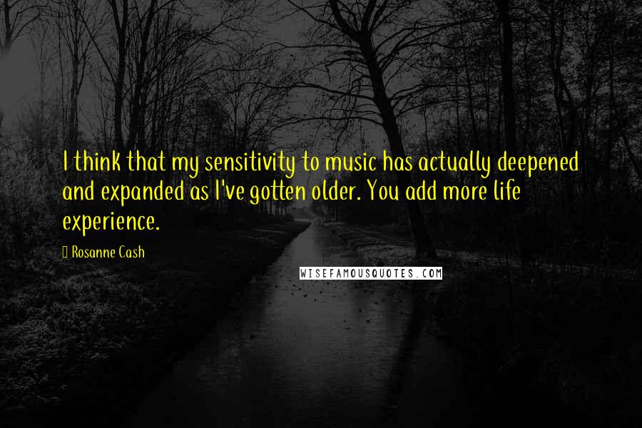 Rosanne Cash Quotes: I think that my sensitivity to music has actually deepened and expanded as I've gotten older. You add more life experience.