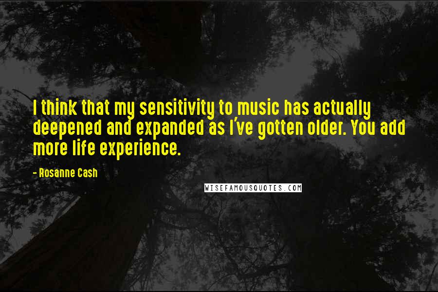Rosanne Cash Quotes: I think that my sensitivity to music has actually deepened and expanded as I've gotten older. You add more life experience.
