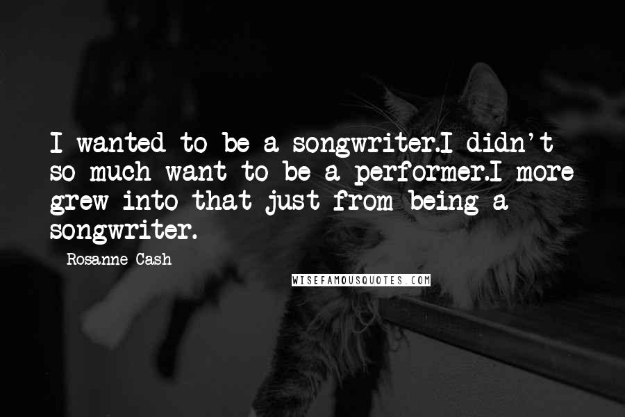 Rosanne Cash Quotes: I wanted to be a songwriter.I didn't so much want to be a performer.I more grew into that just from being a songwriter.