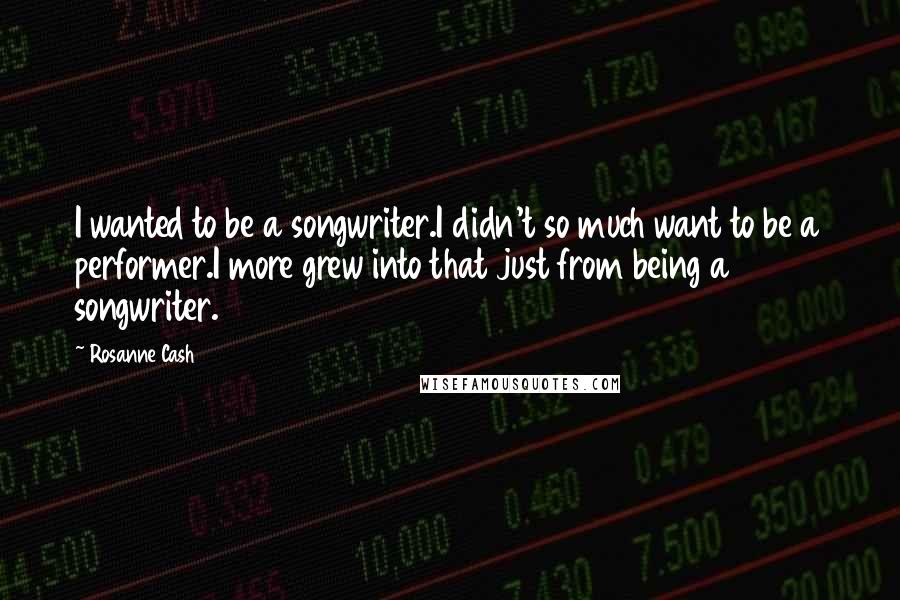 Rosanne Cash Quotes: I wanted to be a songwriter.I didn't so much want to be a performer.I more grew into that just from being a songwriter.