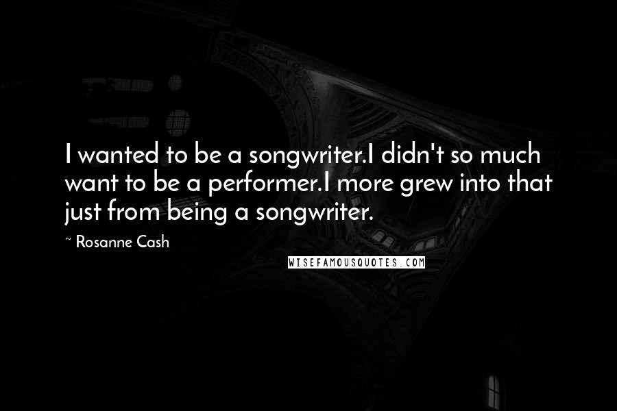Rosanne Cash Quotes: I wanted to be a songwriter.I didn't so much want to be a performer.I more grew into that just from being a songwriter.
