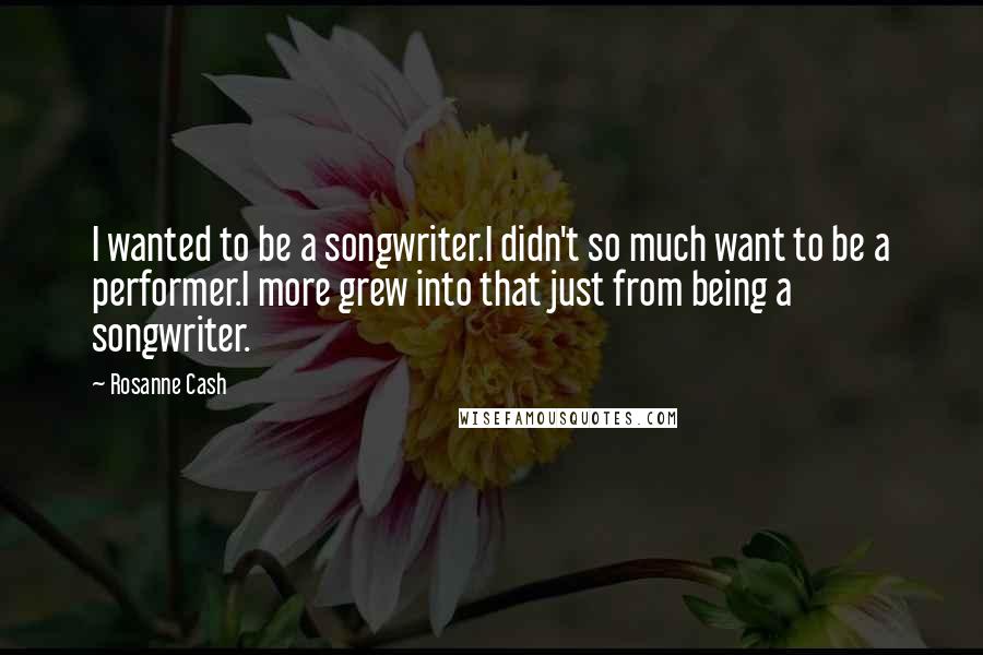 Rosanne Cash Quotes: I wanted to be a songwriter.I didn't so much want to be a performer.I more grew into that just from being a songwriter.