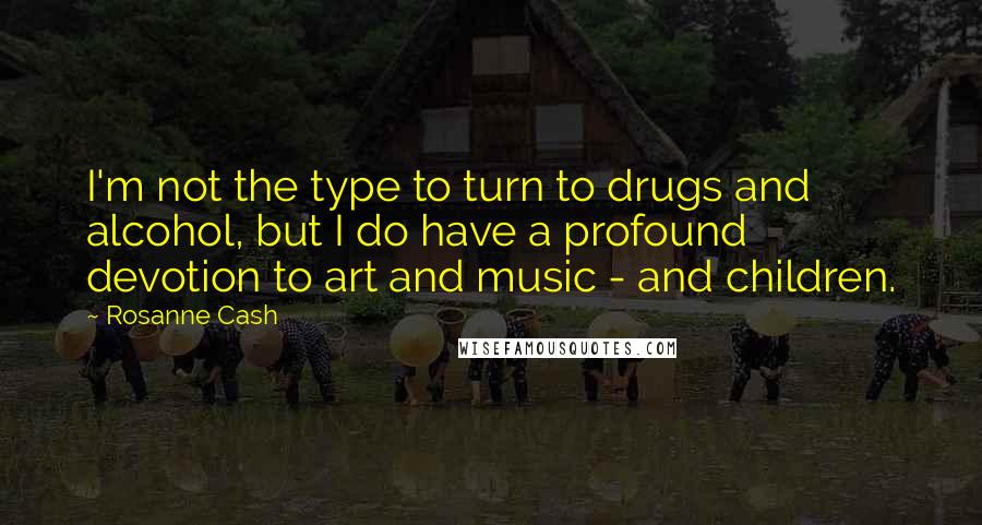 Rosanne Cash Quotes: I'm not the type to turn to drugs and alcohol, but I do have a profound devotion to art and music - and children.