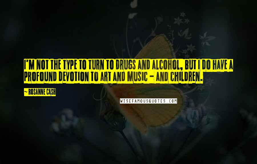 Rosanne Cash Quotes: I'm not the type to turn to drugs and alcohol, but I do have a profound devotion to art and music - and children.
